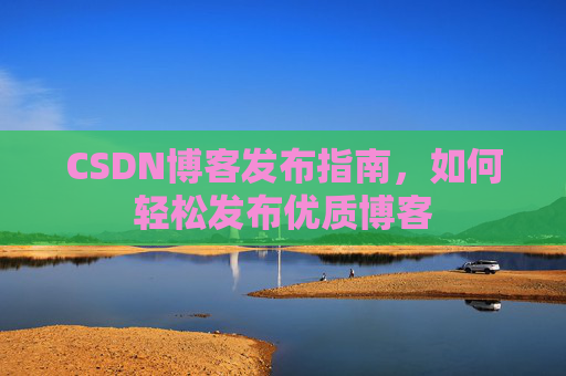 CSDN博客发布指南，如何轻松发布优质博客